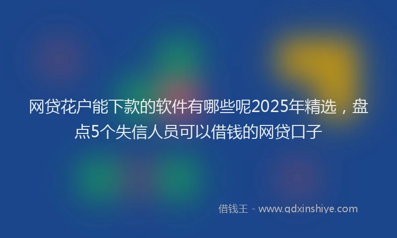 网贷花户能下款的软件有哪些呢2025年精选，盘点5个失信人员可以借钱的网贷口子
