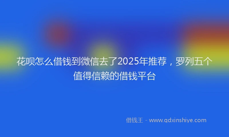花呗怎么借钱到微信去了2025年推荐，罗列五个值得信赖的借钱平台