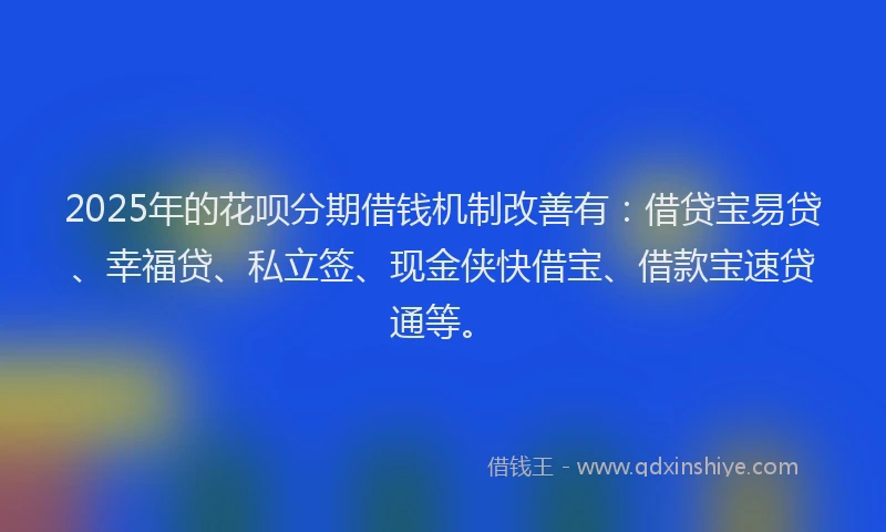 2025年的花呗分期借钱机制改善有：借贷宝易贷、幸福贷、私立签、现金侠快借宝、借款宝速贷通等。