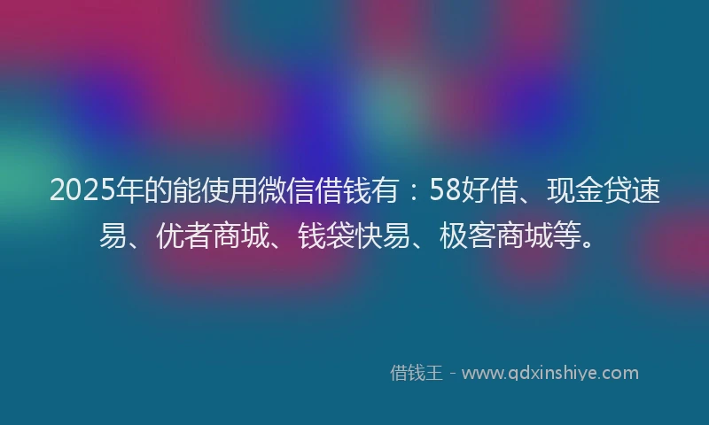 2025年的能使用微信借钱有：58好借、现金贷速易、优者商城、钱袋快易、极客商城等。