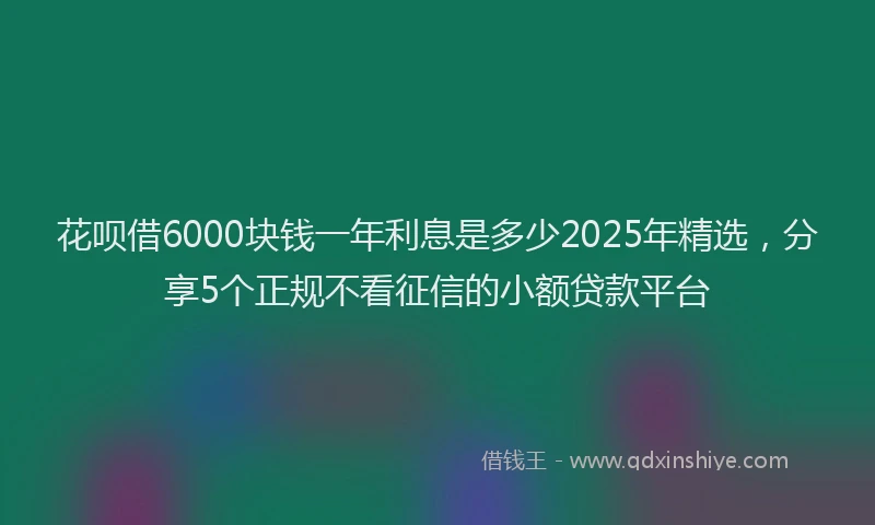 花呗借6000块钱一年利息是多少2025年精选，分享5个正规不看征信的小额贷款平台