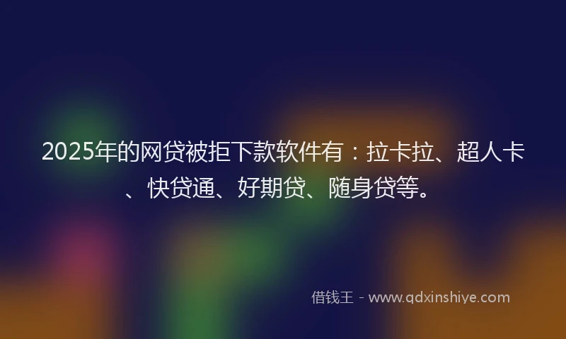 2025年的网贷被拒下款软件有：拉卡拉、超人卡、快贷通、好期贷、随身贷等。