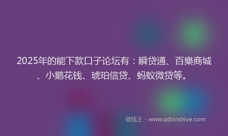 2025年的能下款口子论坛有：瞬贷通、百樂商城、小鹅花钱、琥珀信贷、蚂蚁微贷等。