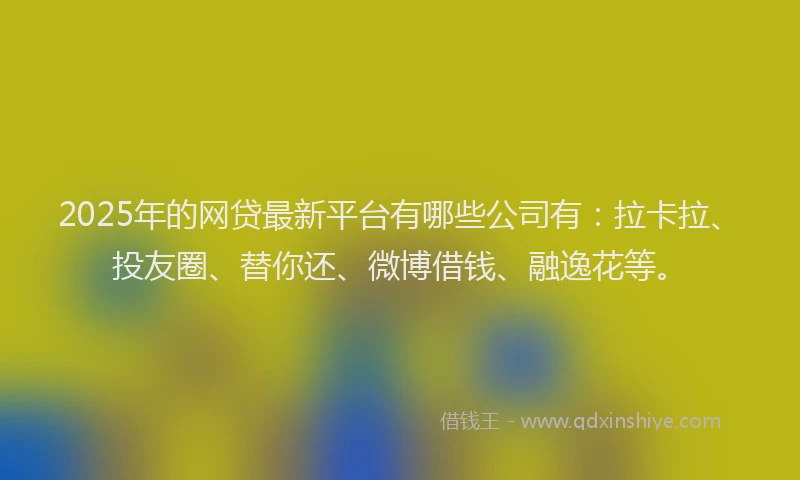 2025年的网贷最新平台有哪些公司有：拉卡拉、投友圈、替你还、微博借钱、融逸花等。