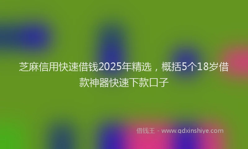 芝麻信用快速借钱2025年精选，概括5个18岁借款神器快速下款口子
