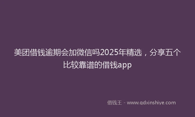 美团借钱逾期会加微信吗2025年精选，分享五个比较靠谱的借钱app
