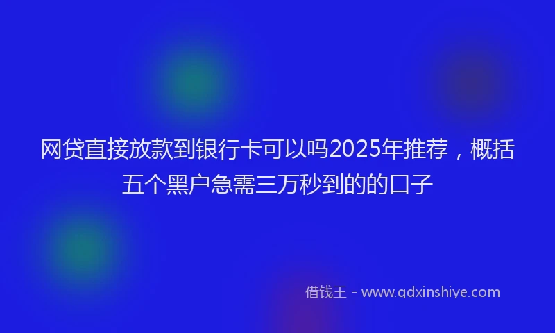 网贷直接放款到银行卡可以吗2025年推荐，概括五个黑户急需三万秒到的的口子