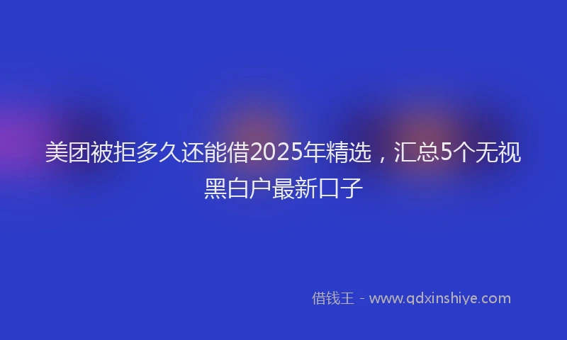 美团被拒多久还能借2025年精选，汇总5个无视黑白户最新口子
