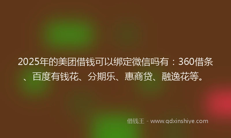 2025年的美团借钱可以绑定微信吗有：360借条、百度有钱花、分期乐、惠商贷、融逸花等。