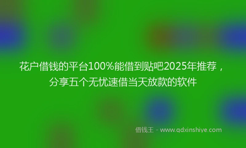 花户借钱的平台100%能借到贴吧2025年推荐，分享五个无忧速借当天放款的软件