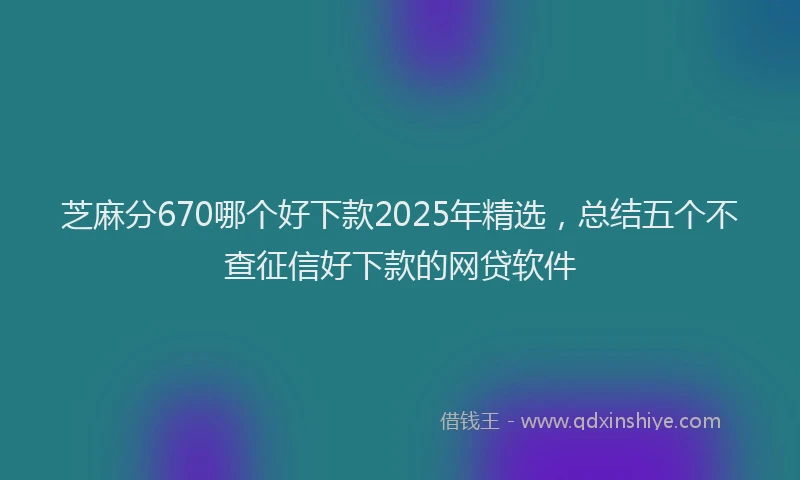 芝麻分670哪个好下款2025年精选，总结五个不查征信好下款的网贷软件