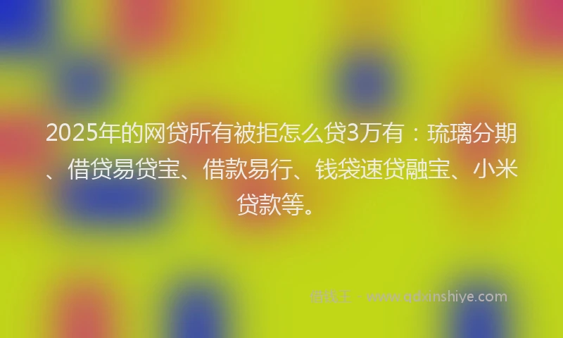 2025年的网贷所有被拒怎么贷3万有：琉璃分期、借贷易贷宝、借款易行、钱袋速贷融宝、小米贷款等。