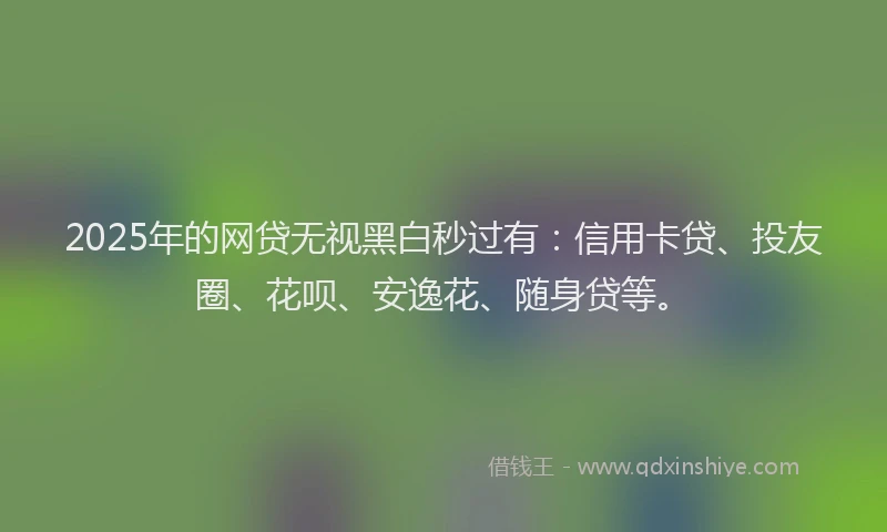 2025年的网贷无视黑白秒过有：信用卡贷、投友圈、花呗、安逸花、随身贷等。