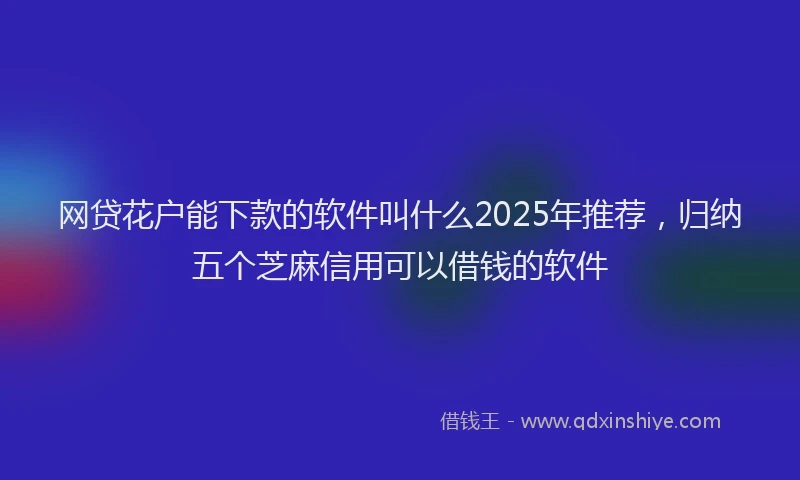 网贷花户能下款的软件叫什么2025年推荐，归纳五个芝麻信用可以借钱的软件