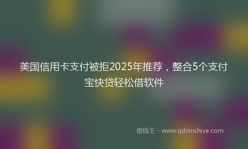 美国信用卡支付被拒2025年推荐，整合5个支付宝快贷轻松借软件
