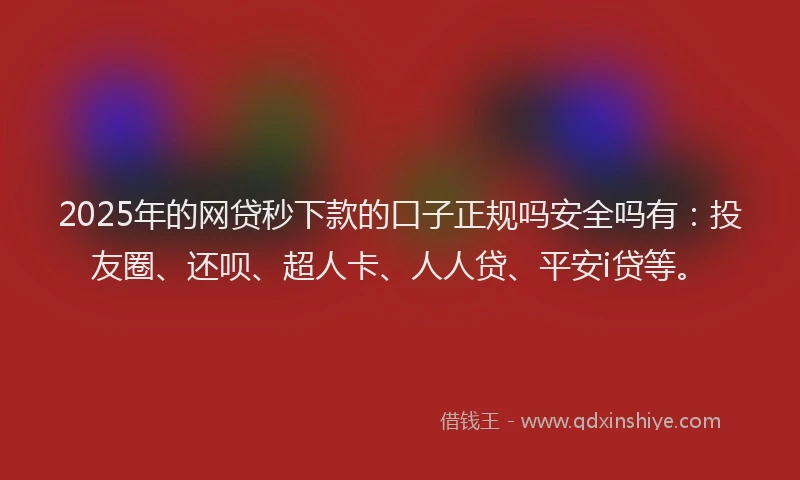 2025年的网贷秒下款的口子正规吗安全吗有：投友圈、还呗、超人卡、人人贷、平安i贷等。