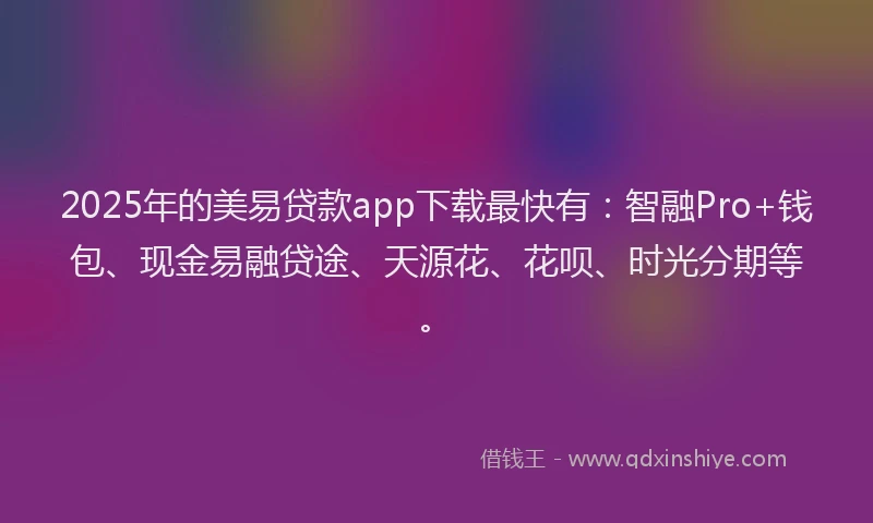 2025年的美易贷款app下载最快有：智融Pro+钱包、现金易融贷途、天源花、花呗、时光分期等。
