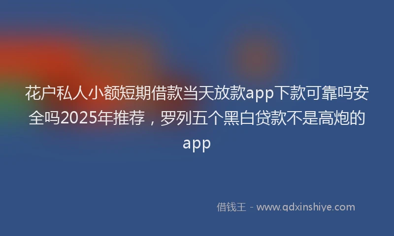 花户私人小额短期借款当天放款app下款可靠吗安全吗2025年推荐，罗列五个黑白贷款不是高炮的app