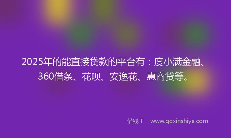 2025年的能直接贷款的平台有：度小满金融、360借条、花呗、安逸花、惠商贷等。