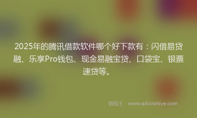 2025年的腾讯借款软件哪个好下款有:闪借易贷融、乐享Pro钱包、现金易融宝贷、口袋宝、银票速贷等。
