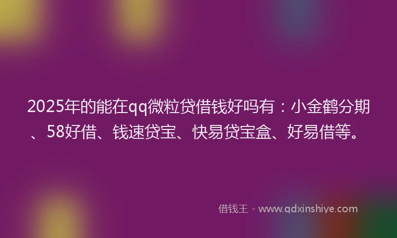 2025年的能在qq微粒贷借钱好吗有：小金鹤分期、58好借、钱速贷宝、快易贷宝盒、好易借等。
