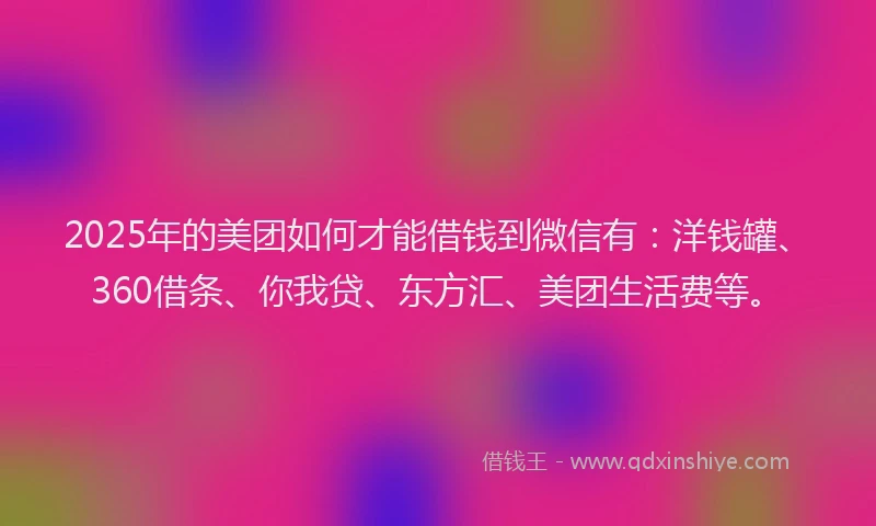 2025年的美团如何才能借钱到微信有：洋钱罐、360借条、你我贷、东方汇、美团生活费等。