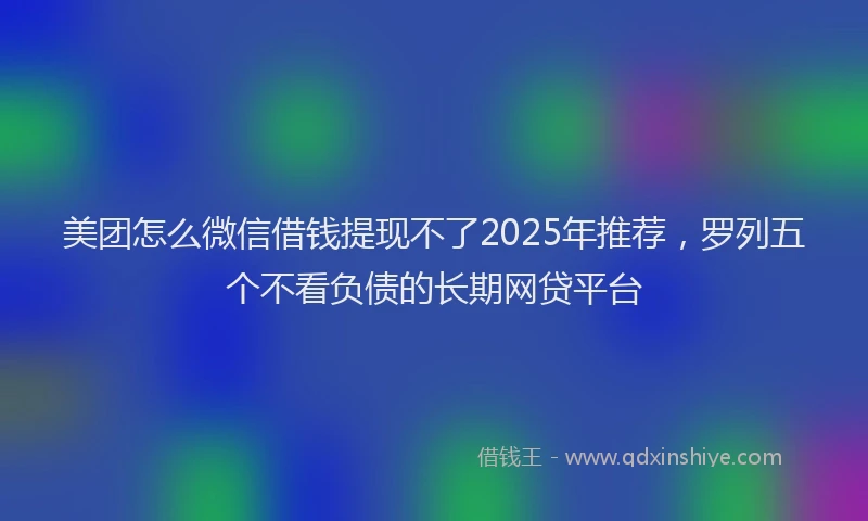 美团怎么微信借钱提现不了2025年推荐，罗列五个不看负债的长期网贷平台