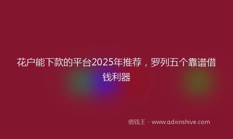 花户能下款的平台2025年推荐，罗列五个靠谱借钱利器