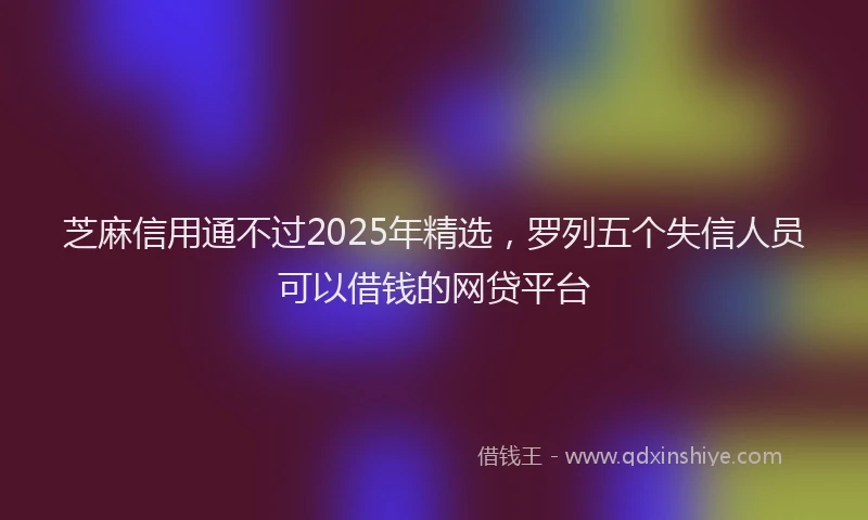 芝麻信用通不过2025年精选，罗列五个失信人员可以借钱的网贷平台