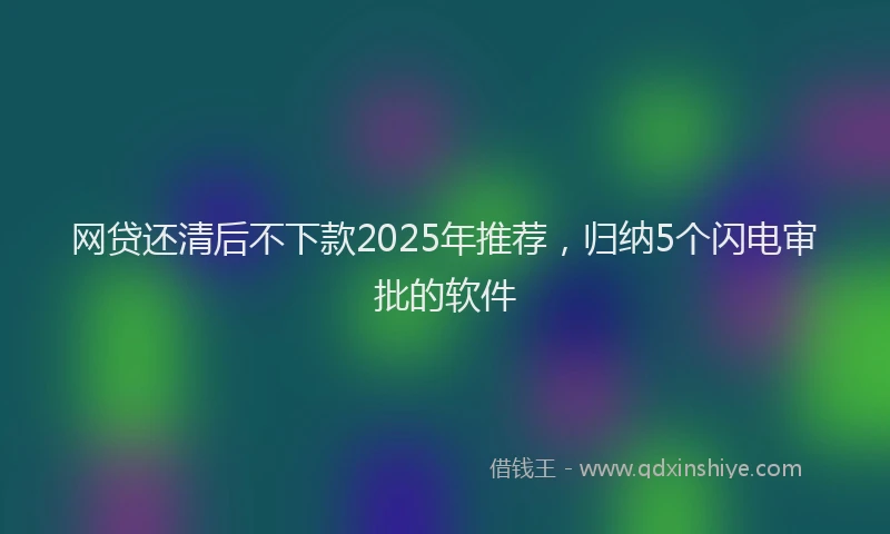 网贷还清后不下款2025年推荐，归纳5个闪电审批的软件
