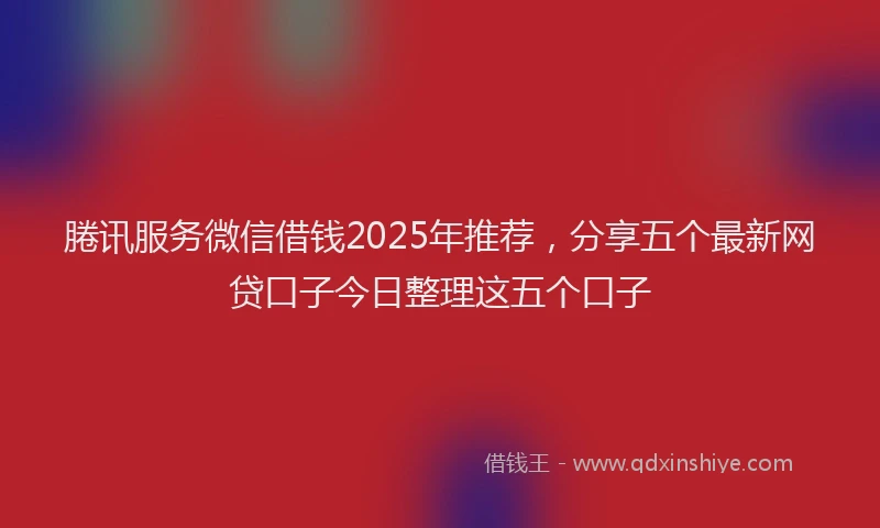 腃讯服务微信借钱2025年推荐，分享五个最新网贷口子今日整理这五个口子