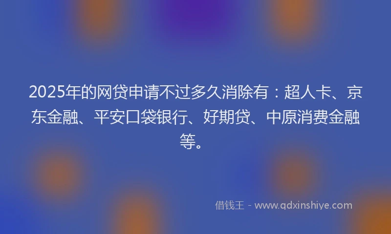 2025年的网贷申请不过多久消除有：超人卡、京东金融、平安口袋银行、好期贷、中原消费金融等。