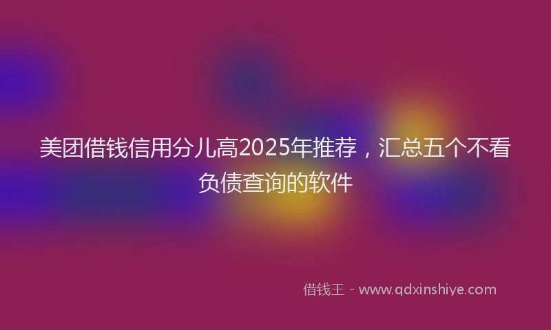美团借钱信用分儿高2025年推荐，汇总五个不看负债查询的软件