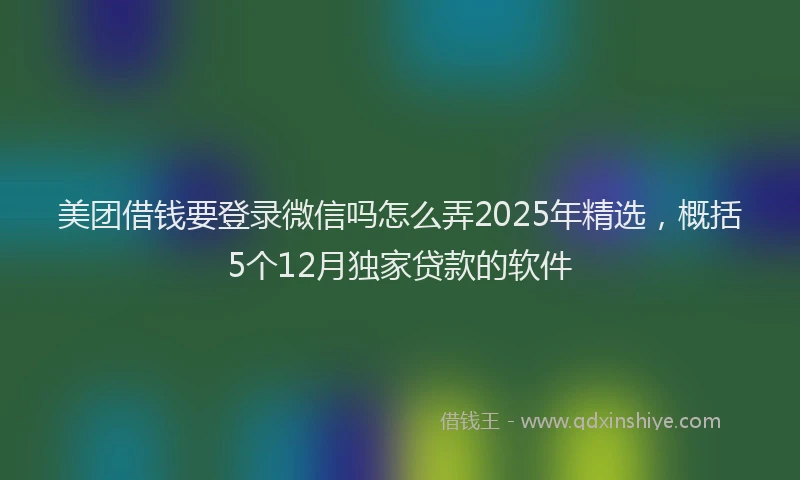 美团借钱要登录微信吗怎么弄2025年精选，概括5个12月独家贷款的软件