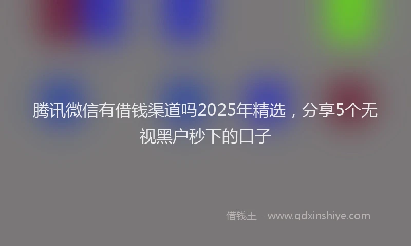 腾讯微信有借钱渠道吗2025年精选，分享5个无视黑户秒下的口子
