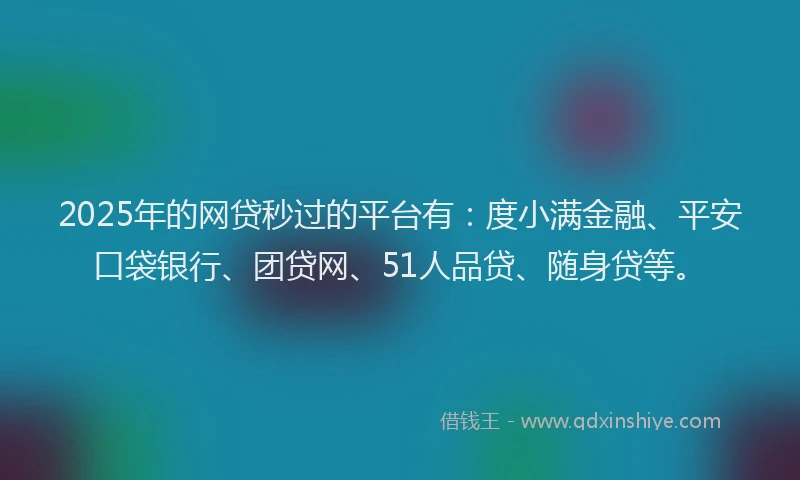 2025年的网贷秒过的平台有：度小满金融、平安口袋银行、团贷网、51人品贷、随身贷等。