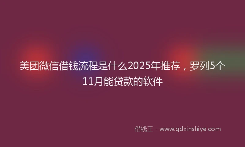 美团微信借钱流程是什么2025年推荐，罗列5个11月能贷款的软件