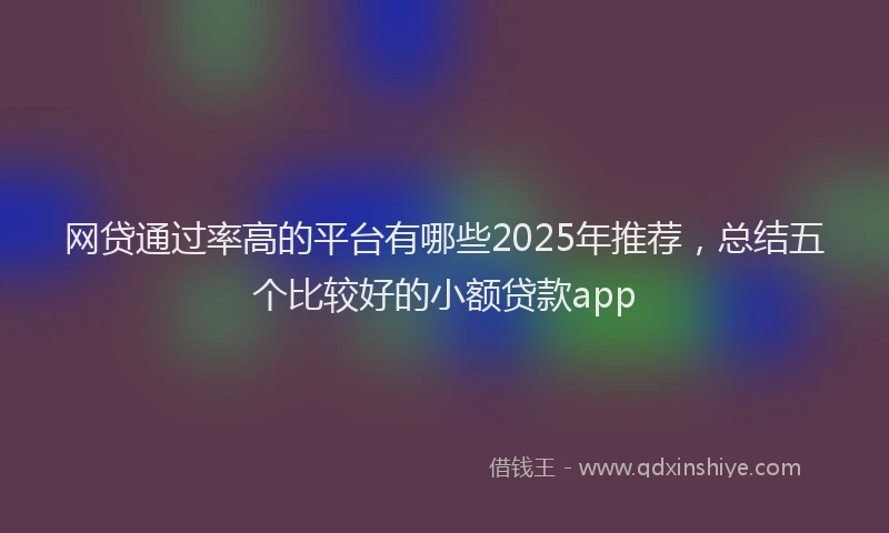 网贷通过率高的平台有哪些2025年推荐，总结五个比较好的小额贷款app