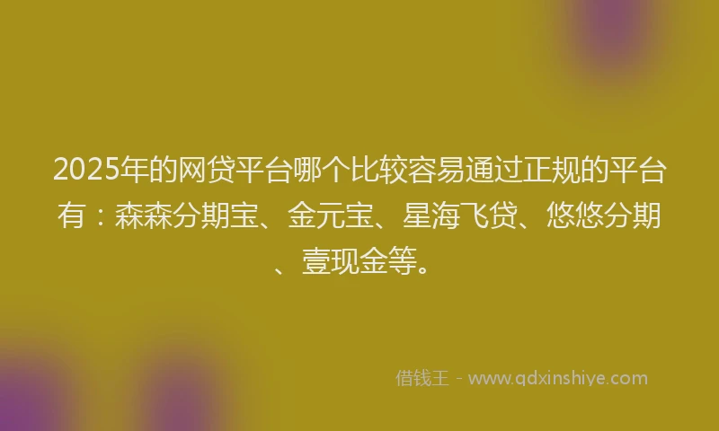 2025年的网贷平台哪个比较容易通过正规的平台有：森森分期宝、金元宝、星海飞贷、悠悠分期、壹现金等。