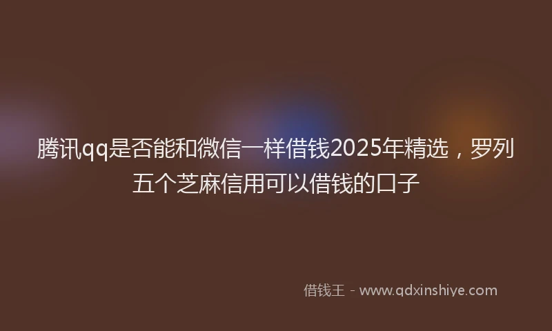腾讯qq是否能和微信一样借钱2025年精选，罗列五个芝麻信用可以借钱的口子