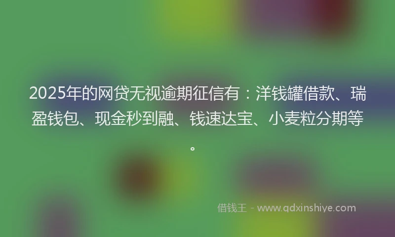 2025年的网贷无视逾期征信有：洋钱罐借款、瑞盈钱包、现金秒到融、钱速达宝、小麦粒分期等。