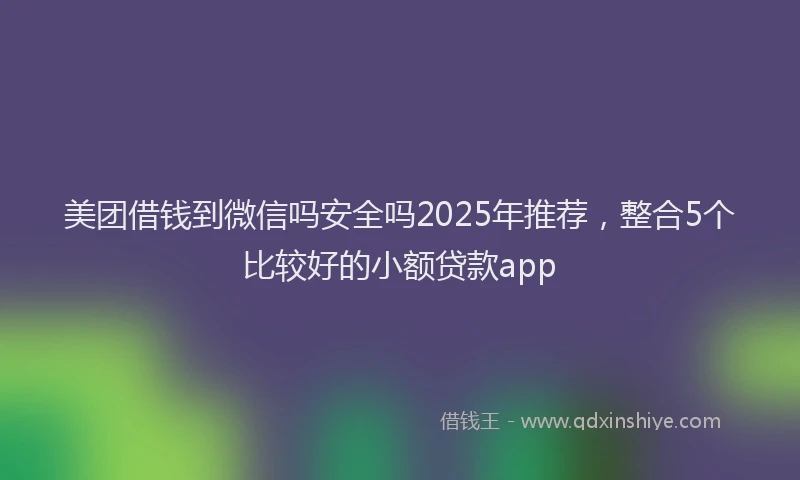 美团借钱到微信吗安全吗2025年推荐，整合5个比较好的小额贷款app