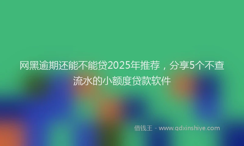 网黑逾期还能不能贷2025年推荐，分享5个不查流水的小额度贷款软件