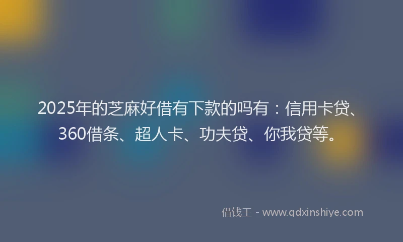 2025年的芝麻好借有下款的吗有：信用卡贷、360借条、超人卡、功夫贷、你我贷等。