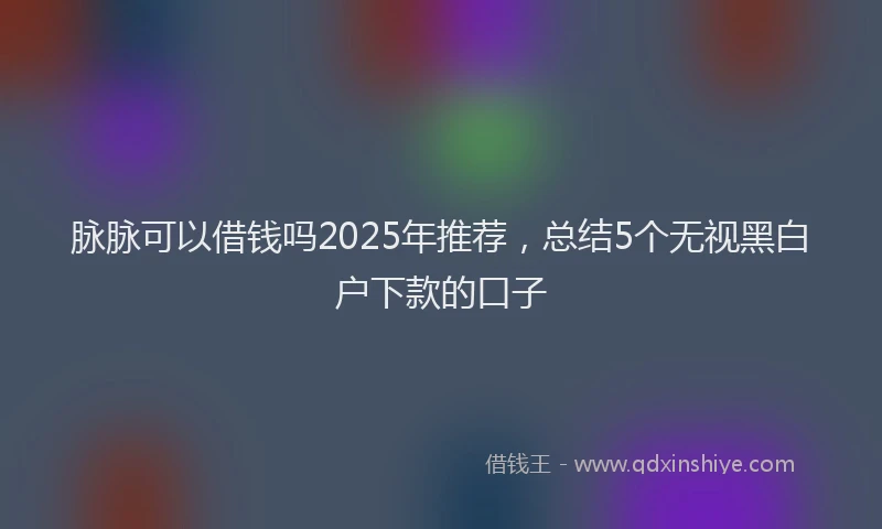 脉脉可以借钱吗2025年推荐，总结5个无视黑白户下款的口子