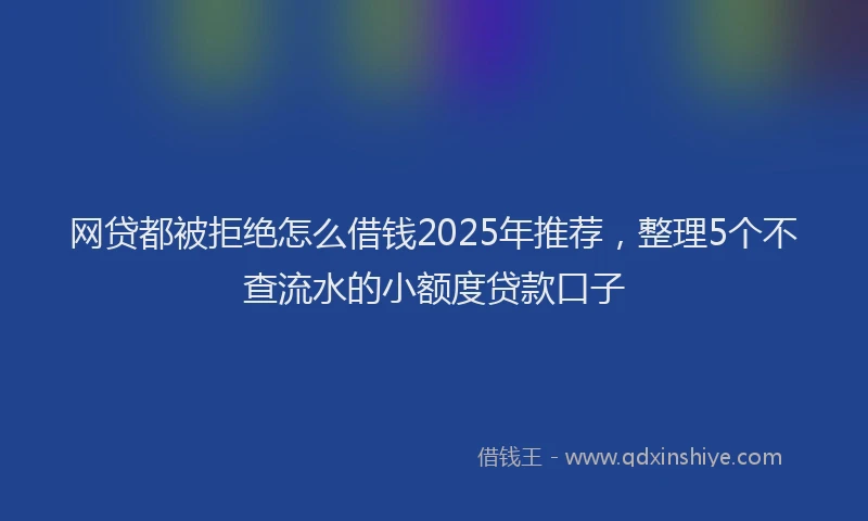 网贷都被拒绝怎么借钱2025年推荐，整理5个不查流水的小额度贷款口子