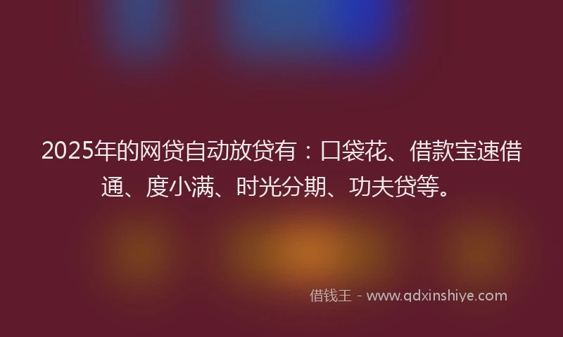 2025年的网贷自动放贷有：口袋花、借款宝速借通、度小满、时光分期、功夫贷等。
