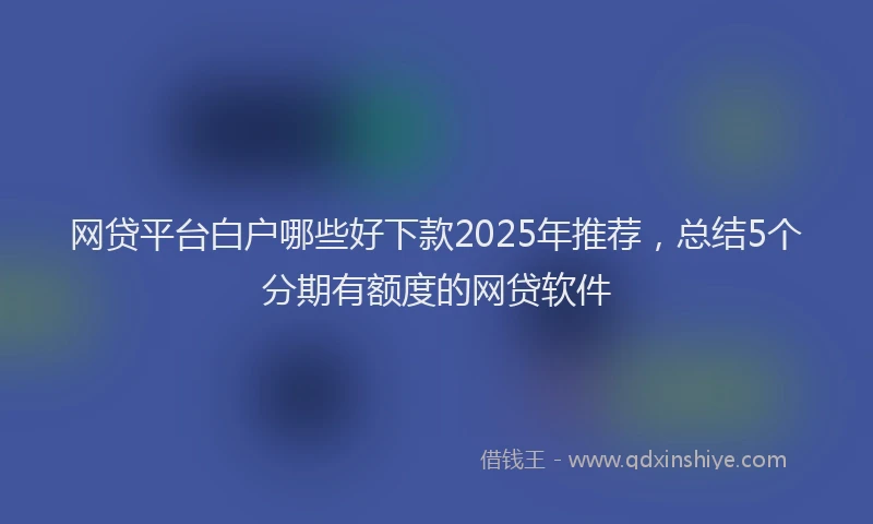 网贷平台白户哪些好下款2025年推荐，总结5个分期有额度的网贷软件