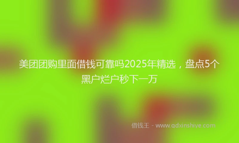 美团团购里面借钱可靠吗2025年精选，盘点5个黑户烂户秒下一万