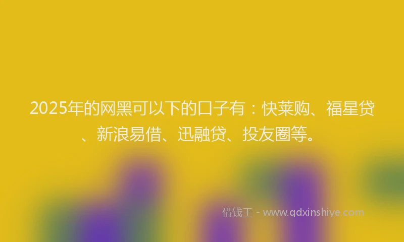 2025年的网黑可以下的口子有：快莱购、福星贷、新浪易借、迅融贷、投友圈等。